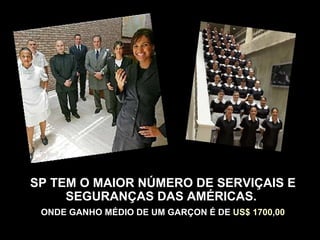 SP TEM O MAIOR NÚMERO DE SERVIÇAIS E
     SEGURANÇAS DAS AMÉRICAS.
 ONDE GANHO MÉDIO DE UM GARÇON É DE US$ 1700,00
 