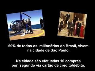 60% de todos os milionários do Brasil, vivem
          na cidade de São Paulo.

   Na cidade são efetuadas 10 compras
 por segundo via cartão de crédito/débito.
 