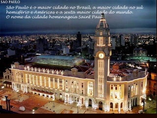 São Paulo é o maior cidade no Brasil, a maior cidade no sul
hemisfério e Américas e a sexta maior cidade do mundo.
O nome da cidade homenageia Saint Paul.
 