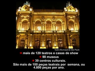 São Paulo tem...




                         Teatro Municipal de São Paulo
     mais de 120 teatros e casas de show
                   90 museus
              39 centros culturais.
São mais de 100 peças teatrais por semana, ou
             4.800 peças por ano.
 