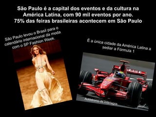 São Paulo é a capital dos eventos e da cultura na
   América Latina, com 90 mil eventos por ano.
75% das feiras brasileiras acontecem em São Paulo
 