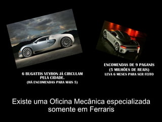 ENCOMENDAS DE 9 PAGANIS
                                    (5 MILHÕES DE REAIS)
  6 BUGATTIS VEYRON JÁ CIRCULAM   LEVA 6 MESES PARA SER FEITO
          PELA CIDADE.
    (HÁ ENCOMENDAS PARA MAIS 5)




Existe uma Oficina Mecânica especializada
          somente em Ferraris
 