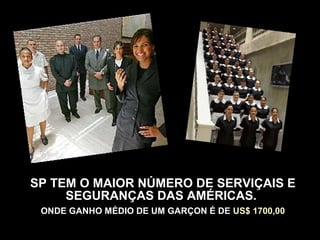 SP TEM O MAIOR NÚMERO DE SERVIÇAIS E
     SEGURANÇAS DAS AMÉRICAS.
 ONDE GANHO MÉDIO DE UM GARÇON É DE US$ 1700,00
 