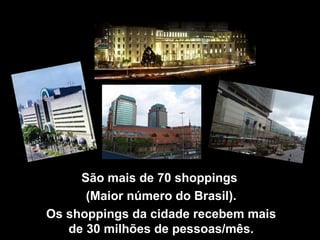 São mais de 70 shoppings
      (Maior número do Brasil).
Os shoppings da cidade recebem mais
   de 30 milhões de pessoas/mês.
 