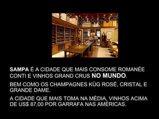 SAMPA É A CIDADE QUE MAIS CONSOME ROMANÉE
CONTI E VINHOS GRAND CRUS NO MUNDO.
BEM COMO OS CHAMPAGNES KÜG ROSÉ, CRISTAL E
GRANDE DAME.
A CIDADE QUE MAIS TOMA NA MÉDIA, VINHOS ACIMA
DE US$ 87,00 POR GARRAFA NAS AMÉRICAS.
 