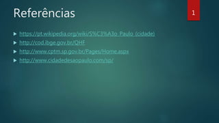 Referências
 https://pt.wikipedia.org/wiki/S%C3%A3o_Paulo_(cidade)
 http://cod.ibge.gov.br/QHF
 http://www.cptm.sp.gov.br/Pages/Home.aspx
 http://www.cidadedesaopaulo.com/sp/
1
 