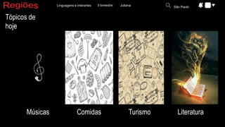 3 bimestre
Linguagens e interartes Juliana São Paulo
Tópicos de
hoje
Músicas Comidas Turismo Literatura
 