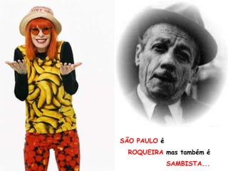 SÃO PAULO é
SÃO PAULO é ROQUEIRA...     ROQUEIRA mas também é
                                        SAMBISTA...
 