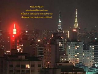MIMA BADAN
    mimabadan@hotmail.com
MÚSICA: Começaria tudo outra vez
(Repasse com os devidos créditos)
 