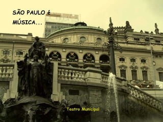 SÃO PAULO é
MÚSICA...




              Teatro Municipal
 
