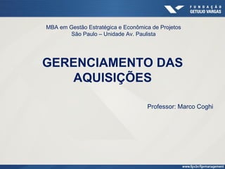 MBA em Gestão Estratégica e Econômica de Projetos
        São Paulo – Unidade Av. Paulista




GERENCIAMENTO DAS
   AQUISIÇÕES

                                    Professor: Marco Coghi
 