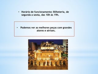 • Horário de funcionamento: Bilheteria, de
segunda a sexta, das 10h às 19h.
• Podemos ver as melhores peças com grandes
atores e atrizes.
 