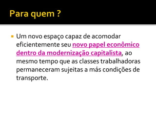  Um novo espaço capaz de acomodar
eficientemente seu novo papel econômico
dentro da modernização capitalista, ao
mesmo tempo que as classes trabalhadoras
permaneceram sujeitas a más condições de
transporte.
 