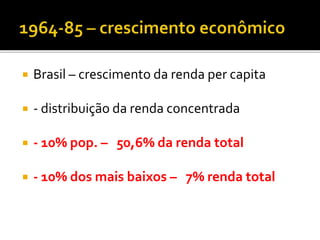  Brasil – crescimento da renda per capita
 - distribuição da renda concentrada
 - 10% pop. – 50,6% da renda total
 - 10% dos mais baixos – 7% renda total
 