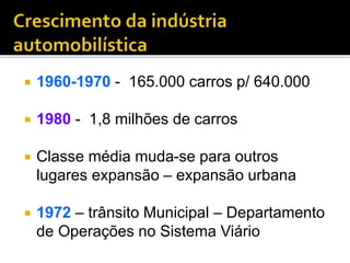  1960-1970 - 165.000 carros p/ 640.000
 1980 - 1,8 milhões de carros
 Classe média muda-se para outros
lugares expansão – expansão urbana
 1972 – trânsito Municipal – Departamento
de Operações no Sistema Viário
 