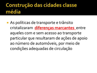  As políticas de transporte e trânsito
cristalizaram diferenças marcantes entre
aqueles com e sem acesso ao transporte
particular que resultaram de ações de apoio
ao número de automóveis, por meio de
condições adequadas de circulação
 