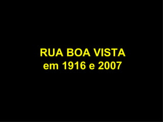 RUA BOA VISTA
em 1916 e 2007
 