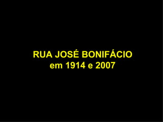 RUA JOSÉ BONIFÁCIO
   em 1914 e 2007
 