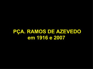 PÇA. RAMOS DE AZEVEDO
     em 1916 e 2007
 