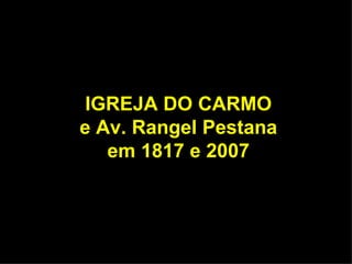 IGREJA DO CARMO
e Av. Rangel Pestana
   em 1817 e 2007
 