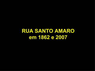 RUA SANTO AMARO
  em 1862 e 2007
 