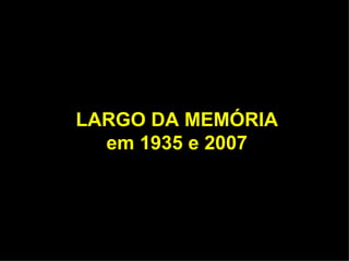 LARGO DA MEMÓRIA
  em 1935 e 2007
 