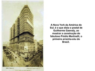 A Nova York da América do
Sul, é o que dizia o postal de
   Guilherme Gaensly, ao
  mostrar a construção do
fabuloso Prédio Martinelli, o
  primeiro arranha-céu do
           Brasil.
 