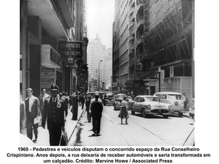 1960 - Pedestres e veículos disputam o concorrido espaço da Rua Conselheiro
Crispiniano. Anos depois, a rua deixaria de receber automóveis e seria transformada em
                um calçadão. Crédito: Marvine Howe / Associated Press
 