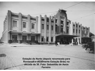 Estação do Norte (depois renomeada para
Roosevelt e atualmente Estação Brás) na
 década de 30. Foto: Sebastião de Assis
                Ferreira
 