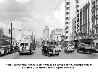 A agitada Avenida São João em meados da década de 40.Destaque para o
             saudoso Cine Metro à direita e para o ônibus
 
