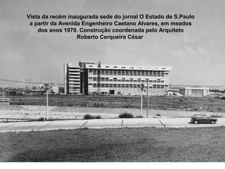Vista da recém inaugurada sede do jornal O Estado de S.Paulo
 a partir da Avenida Engenheiro Caetano Alvares, em meados
    dos anos 1970. Construção coordenada pelo Arquiteto
                   Roberto Cerqueira César
 