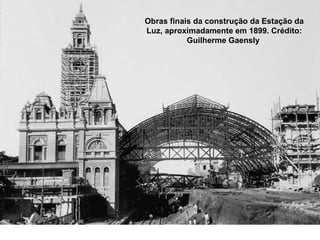 Obras finais da construção da Estação da
Luz, aproximadamente em 1899. Crédito:
           Guilherme Gaensly
 