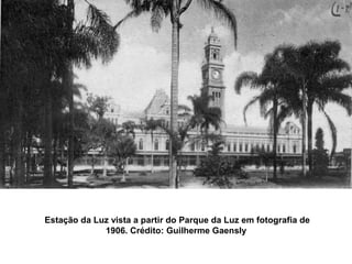 Estação da Luz vista a partir do Parque da Luz em fotografia de
             1906. Crédito: Guilherme Gaensly
 