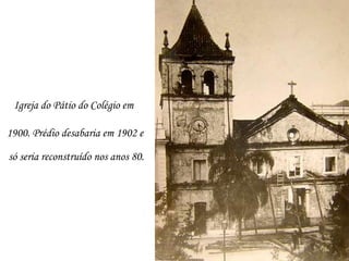 Igreja do Pátio do Colégio em

1900. Prédio desabaria em 1902 e

só seria reconstruído nos anos 80.
 