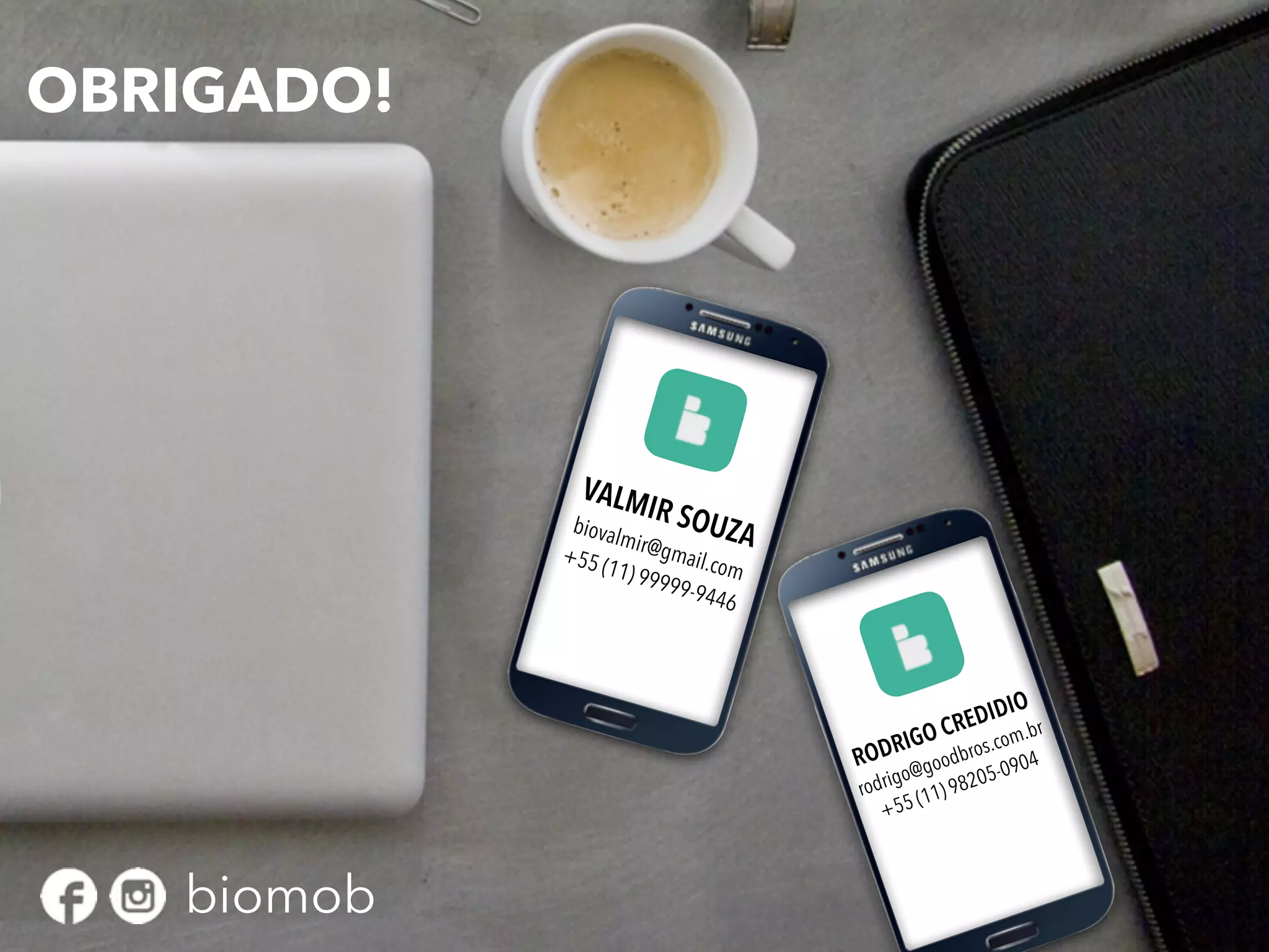 CONTATOS
VALMIR SOUZAbiovalmir@gmail.com
+55 (11) 99999-9446
RODRIGO CREDIDIO
rodrigo@goodbros.com.br
+55 (11) 98205-0904
OBRIGADO!
biomob
 