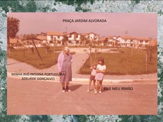 PRAÇA JARDIM ALVORADA
MINHA AVÓ PATERNA PORTUGUESA
ADELAIDE GONÇALVES
EU E MEU IRMÃO
 