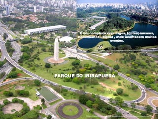 PARQUE DO IBIRAPUERA
https://arquiteturadobrasil.wordpress.com/7-o-movimento-moderno-3/
http://www.parquedoibirapuera.com/sobre-o-parque/galeria-de-fotos/
É um complexo com lagos, fontes, museus,
monumentos,, bienal , onde acontecem muitos
eventos.
 