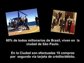 60% de todos millonarios de Brasil, viven en  la ciudad de São Paulo. En la Ciudad son efectuadas 10 compras por  segundo via tarjeta de crédito/débito. 