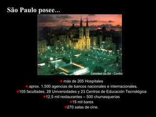 más de 205 Hospitales aprox. 1.500 agencias de bancos nacionales e internacionales. 105 facultades, 28 Universidades y 23 Centros de Educación Tecnológica 12,5 mil restaurantes – 500 churrasquerias 15 mil bares 270 salas de cine. São Paulo posee... Catedral da Sé - Centro 