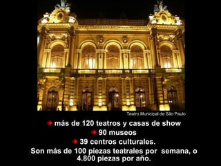 más de 120 teatros y casas de show 90 museos 39 centros culturales. Son más de 100 piezas teatrales por  semana, o 4.800 piezas por año. São Paulo tem... Teatro Municipal de São Paulo 