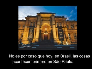 No es por caso que hoy, en Brasil, las cosas acontecen primero en São Paulo. Pinacoteca 