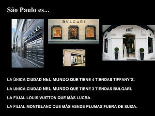 LA ÚNICA CIUDAD  NEL MUNDO  QUE TIENE 4 TIENDAS TIFFANY´S. LA UNICA CIUDAD  NEL MUNDO  QUE TIENE 3 TIENDAS BULGARI. LA FILIAL LOUIS VUITTON QUE MÀS LUCRA. LA FILIAL MONTBLANC QUE MÀS VENDE PLUMAS FUERA DE SUIZA. São Paulo es... 