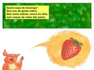 Quero sopa de morango! Que sou de gosto nobre. Não como cebola, couve ou alho, nem coisas de sabor tão pobre. 