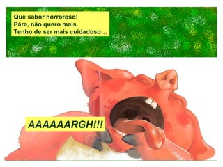 Que sabor horroroso! Pára, não quero mais. Tenho de ser mais cuidadoso… AAAAAARGH!!! 