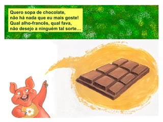 Quero sopa de chocolate, não há nada que eu mais goste! Qual alho-francês, qual fava, não desejo a ninguém tal sorte… 