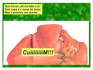 Que horror, até me falta o ar! Esta sopa é a maior de todas. Mas a próxima vou acertar… CuiiiiiiiiM!!! 