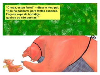 “ Chega, estou farto!” – disse o meu pai. “ Não há pachorra para tantas asneiras. Faço-te sopa de hortaliça, queiras ou não queiras!” 