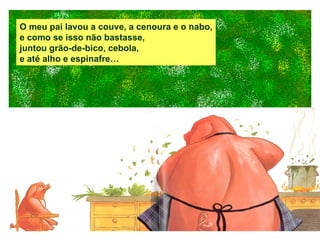 O meu pai lavou a couve, a cenoura e o nabo, e como se isso não bastasse, juntou grão-de-bico, cebola, e até alho e espinafre… 