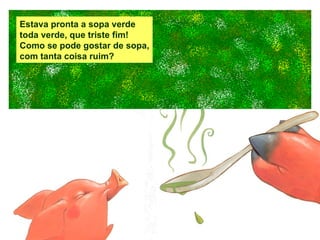 Estava pronta a sopa verde  toda verde, que triste fim! Como se pode gostar de sopa, com tanta coisa ruim? 