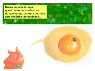 Quero sopa de laranja, que é muito mais saborosa do que batata, cenoura ou nabo. Que mixórdia tão duvidosa… 